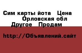 Сим карты йота › Цена ­ 300 - Орловская обл. Другое » Продам   